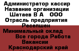 Администратор-кассир › Название организации ­ Шатаев В.А., ООО › Отрасль предприятия ­ Ресепшен › Минимальный оклад ­ 25 000 - Все города Работа » Вакансии   . Краснодарский край,Кропоткин г.